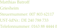 Matthias Batroff
Griesheim
Steuernummer: 007 803 62117
UST-IdNr.: DE 240 788 733
Telefonnummer: 0163 88 4444 0